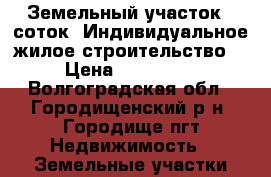 Земельный участок 8 соток. Индивидуальное жилое строительство. › Цена ­ 720 000 - Волгоградская обл., Городищенский р-н, Городище пгт Недвижимость » Земельные участки продажа   . Волгоградская обл.